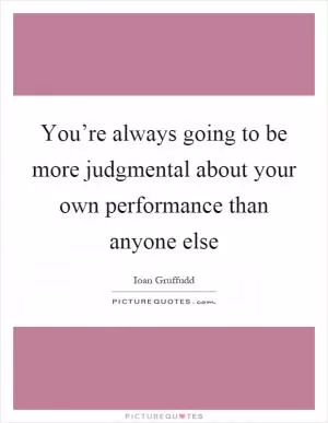 You’re always going to be more judgmental about your own performance than anyone else Picture Quote #1