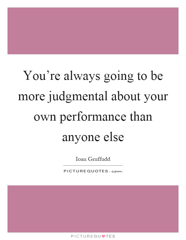 You're always going to be more judgmental about your own performance than anyone else Picture Quote #1