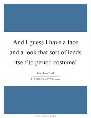 And I guess I have a face and a look that sort of lends itself to period costume! Picture Quote #1