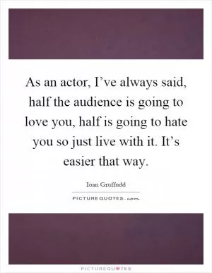 As an actor, I’ve always said, half the audience is going to love you, half is going to hate you so just live with it. It’s easier that way Picture Quote #1