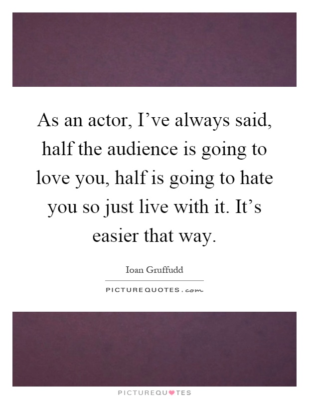 As an actor, I've always said, half the audience is going to love you, half is going to hate you so just live with it. It's easier that way Picture Quote #1