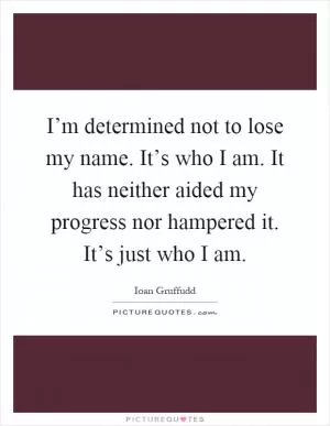 I’m determined not to lose my name. It’s who I am. It has neither aided my progress nor hampered it. It’s just who I am Picture Quote #1