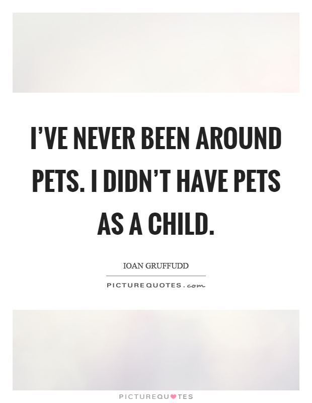 I've never been around pets. I didn't have pets as a child Picture Quote #1