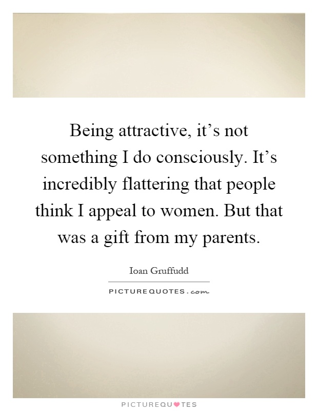Being attractive, it's not something I do consciously. It's incredibly flattering that people think I appeal to women. But that was a gift from my parents Picture Quote #1