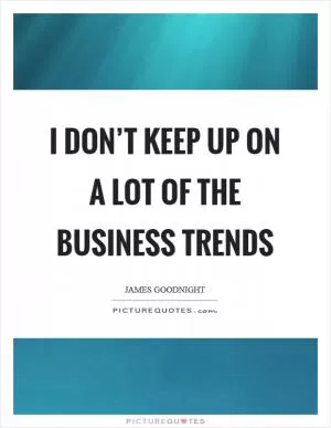 I don’t keep up on a lot of the business trends Picture Quote #1