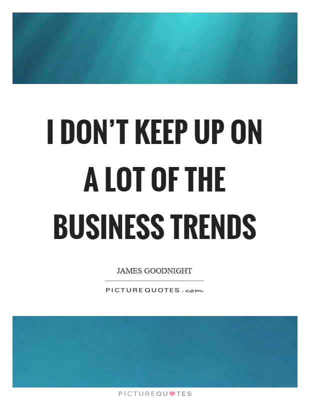 I don't keep up on a lot of the business trends Picture Quote #1