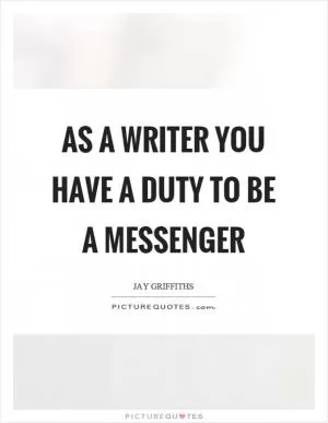 As a writer you have a duty to be a messenger Picture Quote #1