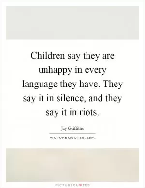 Children say they are unhappy in every language they have. They say it in silence, and they say it in riots Picture Quote #1
