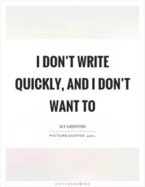 I don’t write quickly, and I don’t want to Picture Quote #1