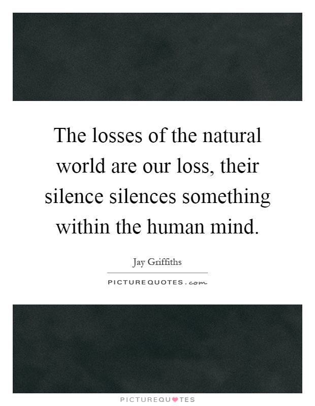 The losses of the natural world are our loss, their silence silences something within the human mind Picture Quote #1