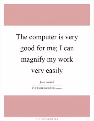 The computer is very good for me; I can magnify my work very easily Picture Quote #1