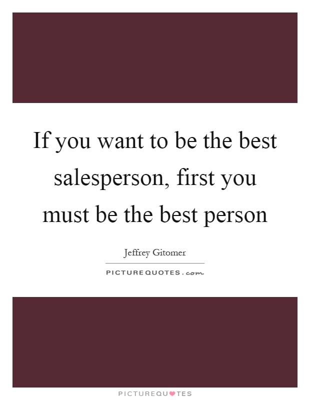 If you want to be the best salesperson, first you must be the best person Picture Quote #1