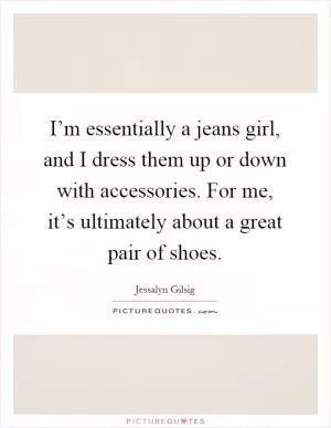 I’m essentially a jeans girl, and I dress them up or down with accessories. For me, it’s ultimately about a great pair of shoes Picture Quote #1