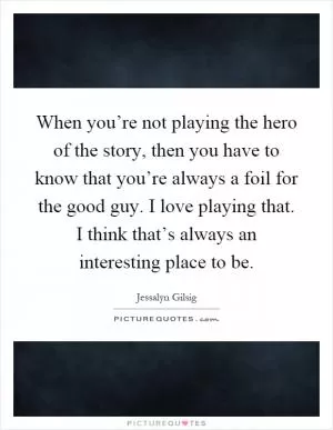 When you’re not playing the hero of the story, then you have to know that you’re always a foil for the good guy. I love playing that. I think that’s always an interesting place to be Picture Quote #1
