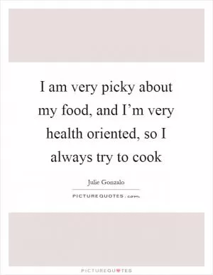 I am very picky about my food, and I’m very health oriented, so I always try to cook Picture Quote #1