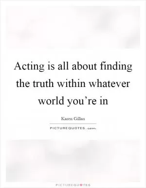 Acting is all about finding the truth within whatever world you’re in Picture Quote #1
