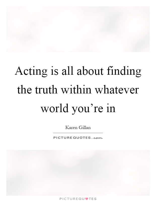 Acting is all about finding the truth within whatever world you're in Picture Quote #1