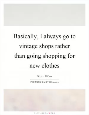 Basically, I always go to vintage shops rather than going shopping for new clothes Picture Quote #1