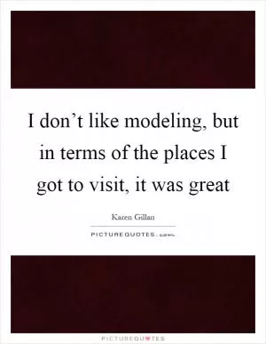I don’t like modeling, but in terms of the places I got to visit, it was great Picture Quote #1