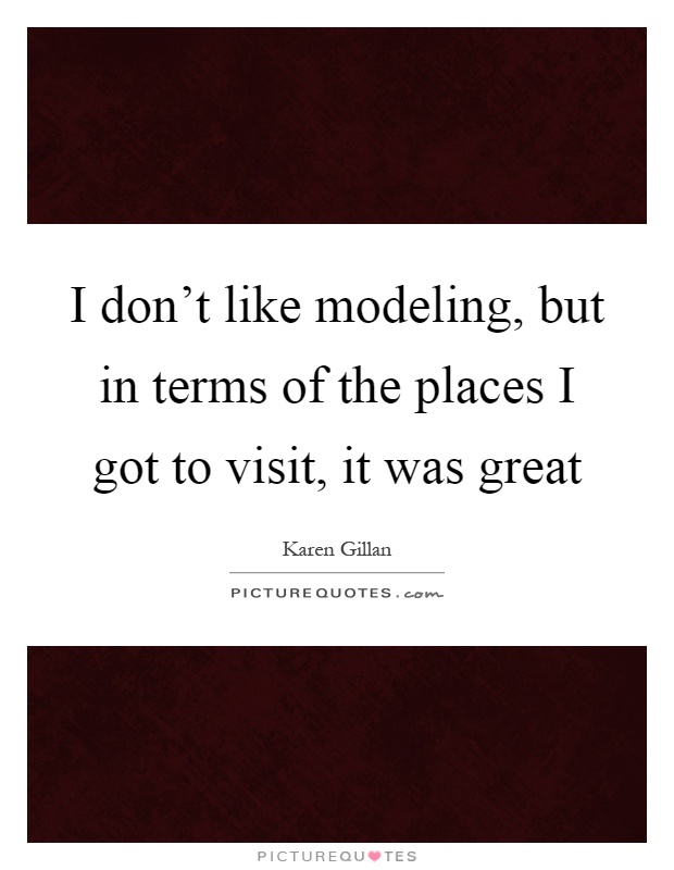 I don't like modeling, but in terms of the places I got to visit, it was great Picture Quote #1
