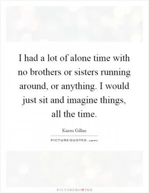I had a lot of alone time with no brothers or sisters running around, or anything. I would just sit and imagine things, all the time Picture Quote #1