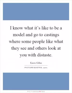 I know what it’s like to be a model and go to castings where some people like what they see and others look at you with distaste Picture Quote #1
