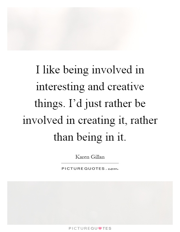 I like being involved in interesting and creative things. I'd just rather be involved in creating it, rather than being in it Picture Quote #1