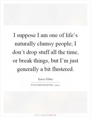 I suppose I am one of life’s naturally clumsy people; I don’t drop stuff all the time, or break things, but I’m just generally a bit flustered Picture Quote #1
