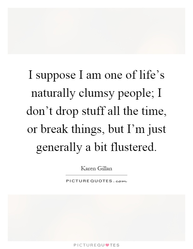 I suppose I am one of life's naturally clumsy people; I don't drop stuff all the time, or break things, but I'm just generally a bit flustered Picture Quote #1