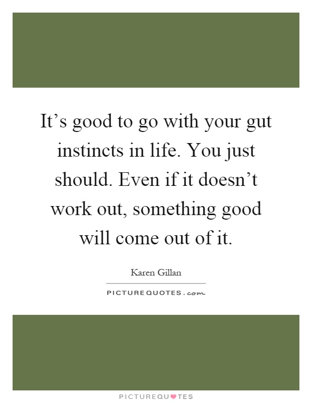 It's good to go with your gut instincts in life. You just should. Even if it doesn't work out, something good will come out of it Picture Quote #1