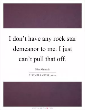 I don’t have any rock star demeanor to me. I just can’t pull that off Picture Quote #1