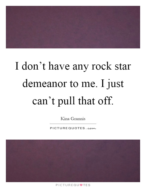 I don't have any rock star demeanor to me. I just can't pull that off Picture Quote #1