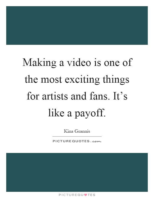 Making a video is one of the most exciting things for artists and fans. It's like a payoff Picture Quote #1