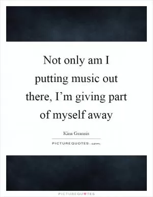 Not only am I putting music out there, I’m giving part of myself away Picture Quote #1