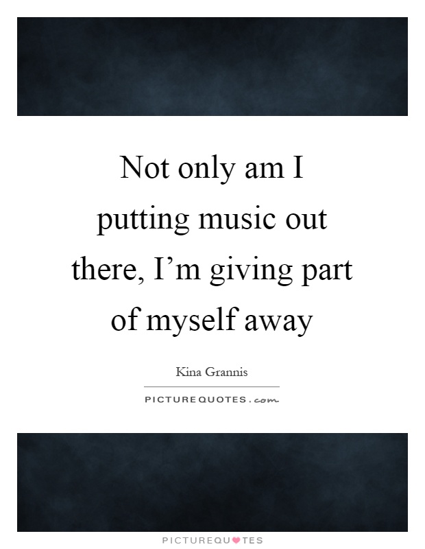 Not only am I putting music out there, I'm giving part of myself away Picture Quote #1