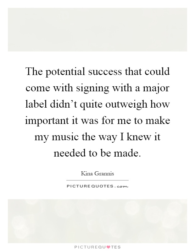 The potential success that could come with signing with a major label didn't quite outweigh how important it was for me to make my music the way I knew it needed to be made Picture Quote #1