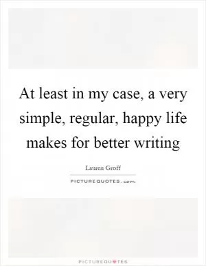 At least in my case, a very simple, regular, happy life makes for better writing Picture Quote #1