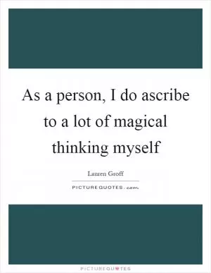 As a person, I do ascribe to a lot of magical thinking myself Picture Quote #1