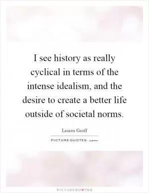I see history as really cyclical in terms of the intense idealism, and the desire to create a better life outside of societal norms Picture Quote #1