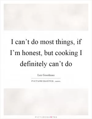 I can’t do most things, if I’m honest, but cooking I definitely can’t do Picture Quote #1