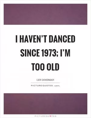 I haven’t danced since 1973; I’m too old Picture Quote #1
