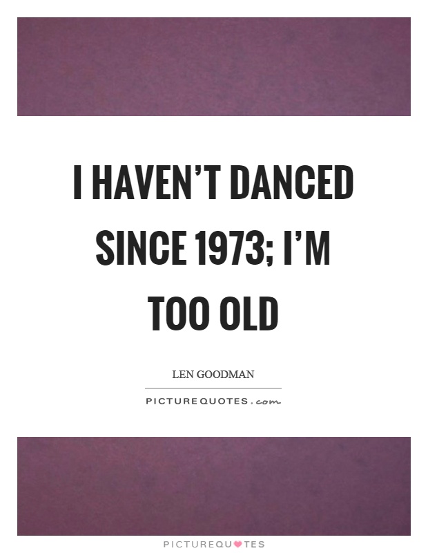 I haven't danced since 1973; I'm too old Picture Quote #1