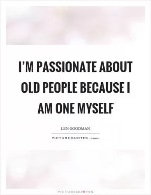 I’m passionate about old people because I am one myself Picture Quote #1