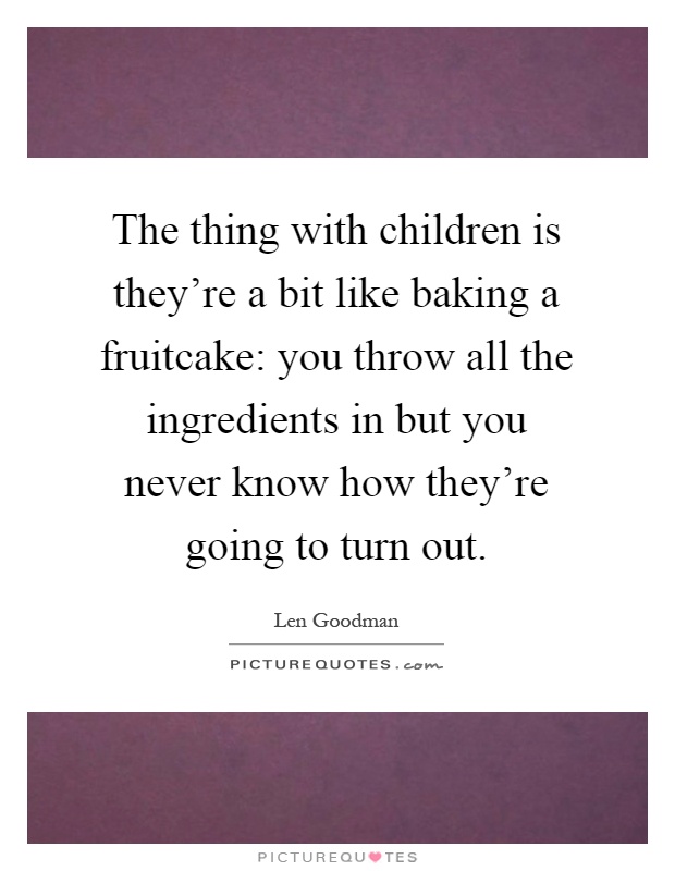 The thing with children is they're a bit like baking a fruitcake: you throw all the ingredients in but you never know how they're going to turn out Picture Quote #1