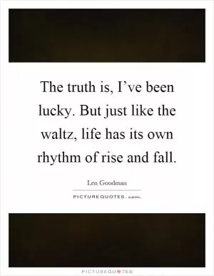 The truth is, I’ve been lucky. But just like the waltz, life has its own rhythm of rise and fall Picture Quote #1