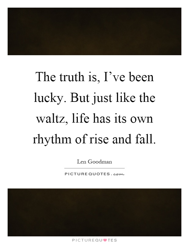 The truth is, I've been lucky. But just like the waltz, life has its own rhythm of rise and fall Picture Quote #1