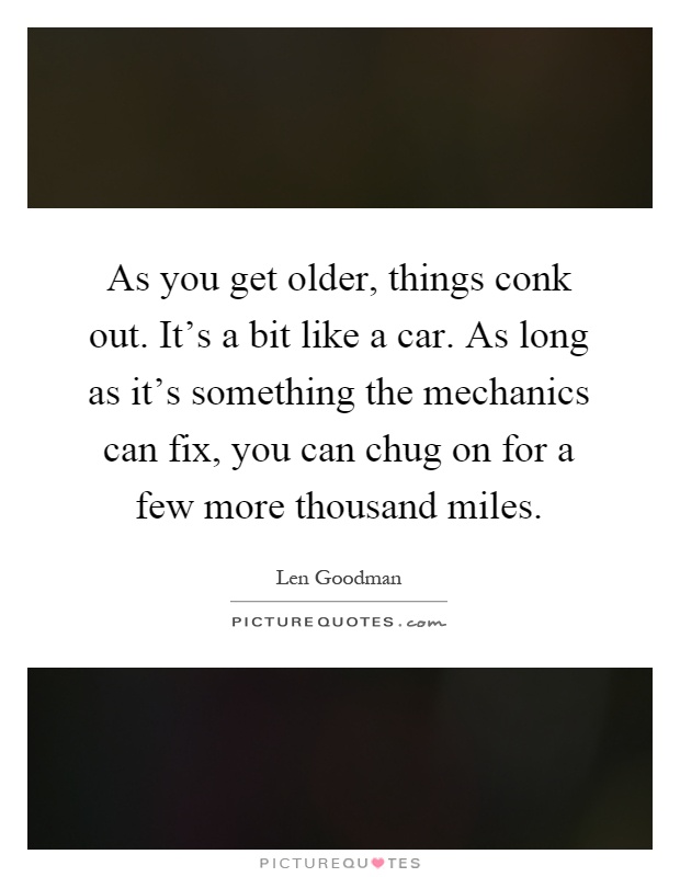 As you get older, things conk out. It's a bit like a car. As long as it's something the mechanics can fix, you can chug on for a few more thousand miles Picture Quote #1