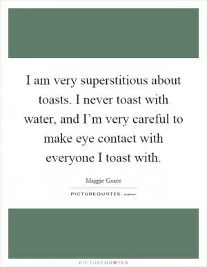 I am very superstitious about toasts. I never toast with water, and I’m very careful to make eye contact with everyone I toast with Picture Quote #1