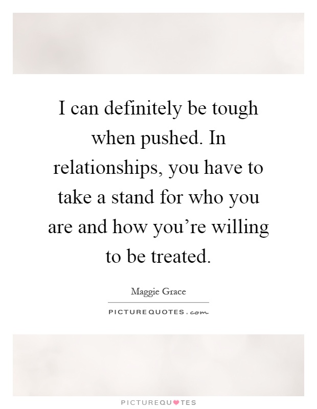 I can definitely be tough when pushed. In relationships, you have to take a stand for who you are and how you're willing to be treated Picture Quote #1