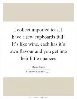 I collect imported teas, I have a few cupboards full! It’s like wine, each has it’s own flavour and you get into their little nuances Picture Quote #1